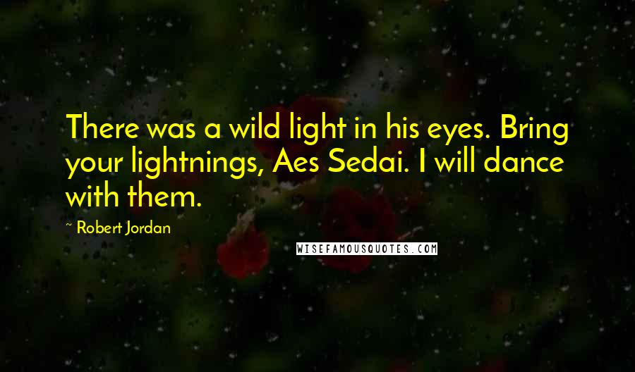 Robert Jordan Quotes: There was a wild light in his eyes. Bring your lightnings, Aes Sedai. I will dance with them.