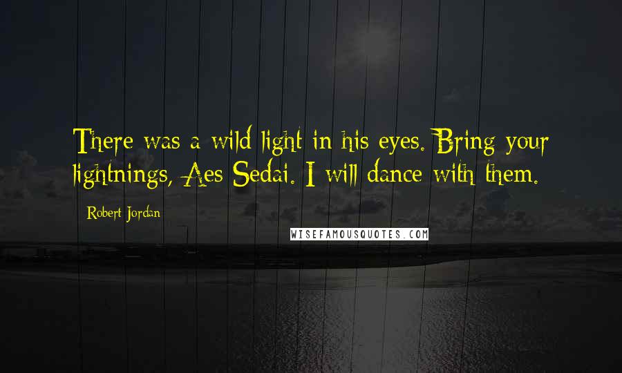 Robert Jordan Quotes: There was a wild light in his eyes. Bring your lightnings, Aes Sedai. I will dance with them.