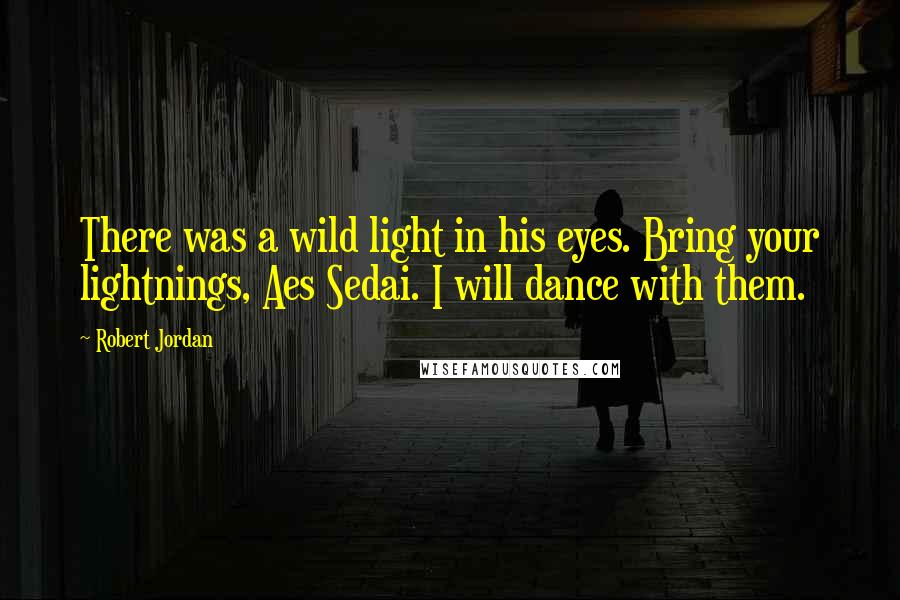 Robert Jordan Quotes: There was a wild light in his eyes. Bring your lightnings, Aes Sedai. I will dance with them.