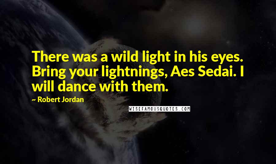 Robert Jordan Quotes: There was a wild light in his eyes. Bring your lightnings, Aes Sedai. I will dance with them.