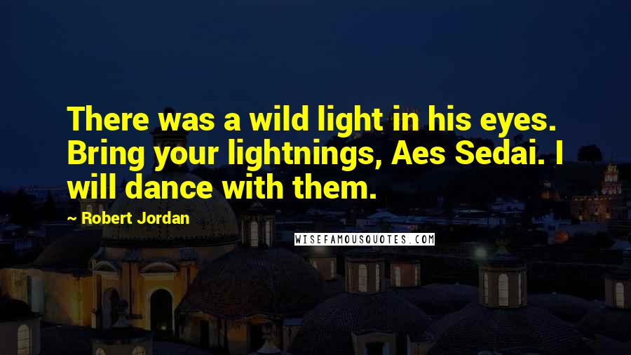 Robert Jordan Quotes: There was a wild light in his eyes. Bring your lightnings, Aes Sedai. I will dance with them.