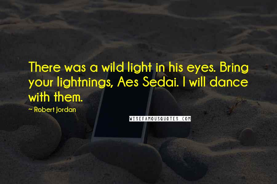 Robert Jordan Quotes: There was a wild light in his eyes. Bring your lightnings, Aes Sedai. I will dance with them.