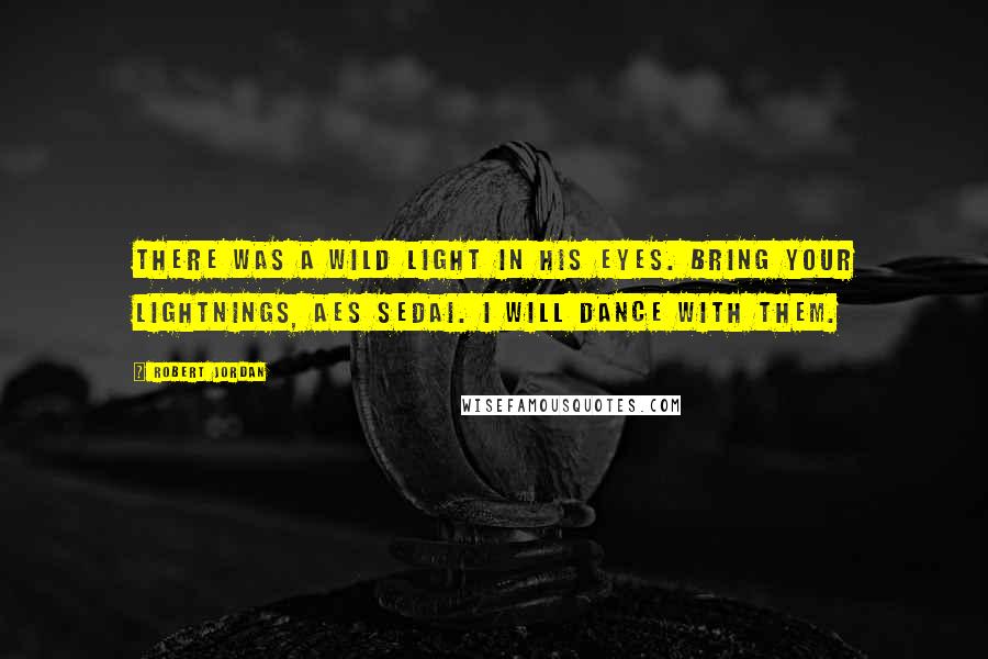 Robert Jordan Quotes: There was a wild light in his eyes. Bring your lightnings, Aes Sedai. I will dance with them.