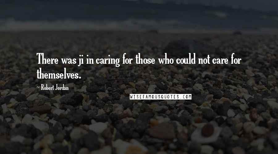 Robert Jordan Quotes: There was ji in caring for those who could not care for themselves.