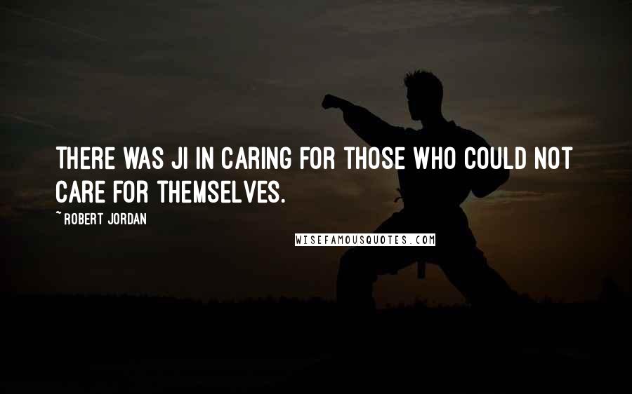 Robert Jordan Quotes: There was ji in caring for those who could not care for themselves.