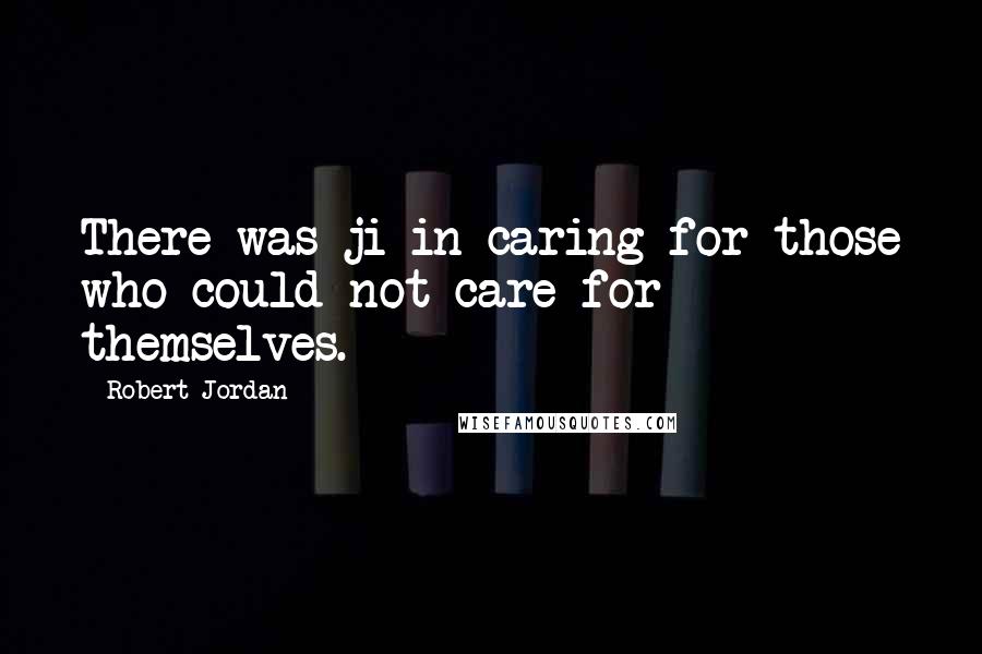 Robert Jordan Quotes: There was ji in caring for those who could not care for themselves.