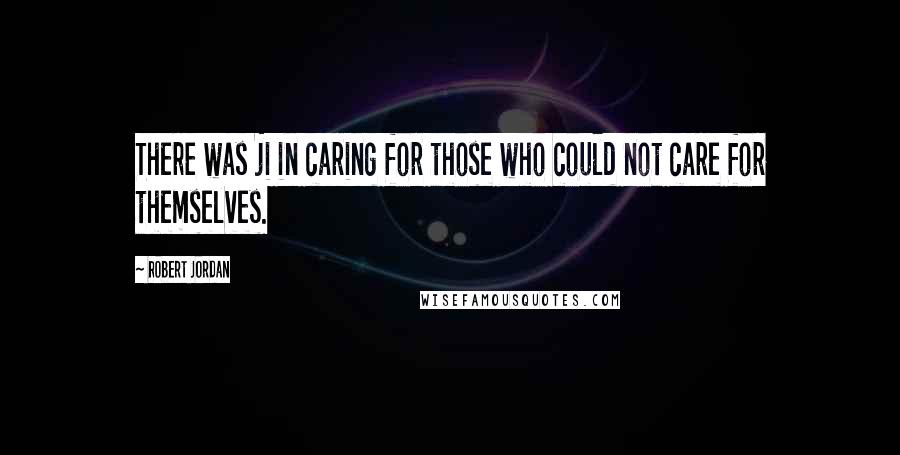 Robert Jordan Quotes: There was ji in caring for those who could not care for themselves.