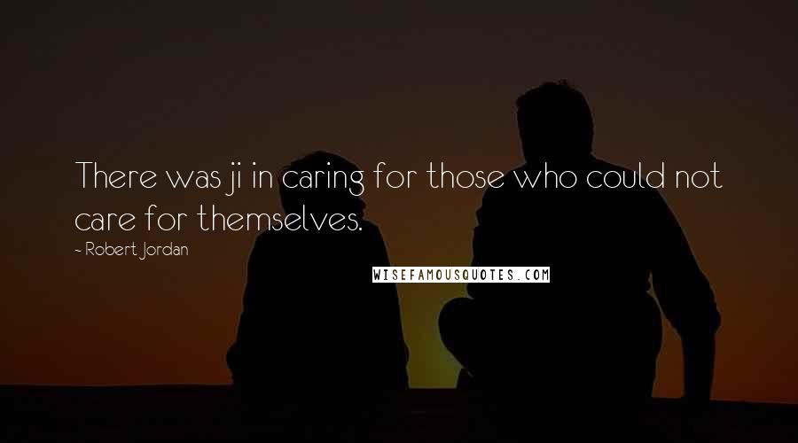 Robert Jordan Quotes: There was ji in caring for those who could not care for themselves.