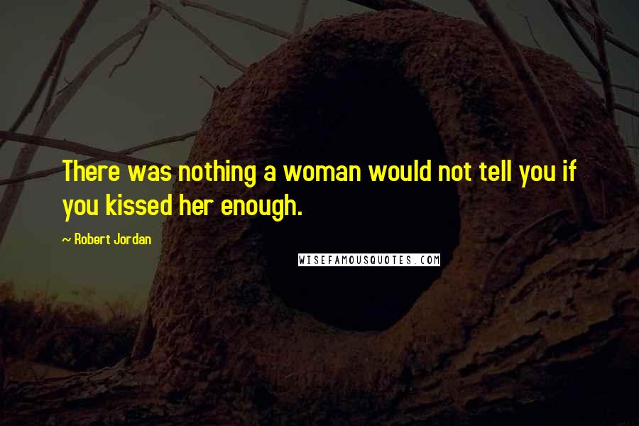 Robert Jordan Quotes: There was nothing a woman would not tell you if you kissed her enough.