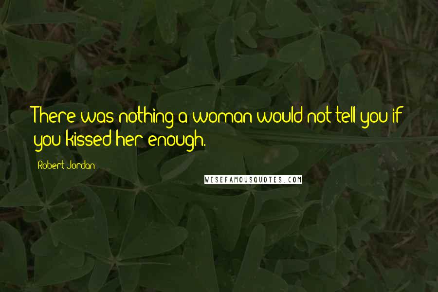 Robert Jordan Quotes: There was nothing a woman would not tell you if you kissed her enough.