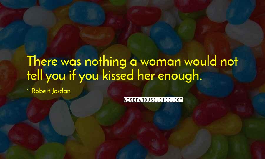 Robert Jordan Quotes: There was nothing a woman would not tell you if you kissed her enough.