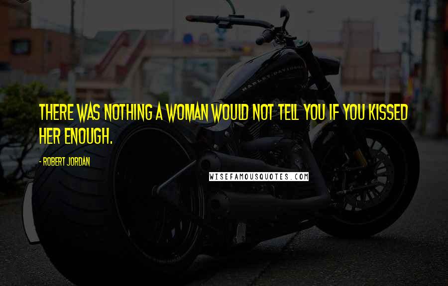 Robert Jordan Quotes: There was nothing a woman would not tell you if you kissed her enough.