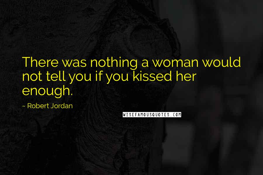 Robert Jordan Quotes: There was nothing a woman would not tell you if you kissed her enough.