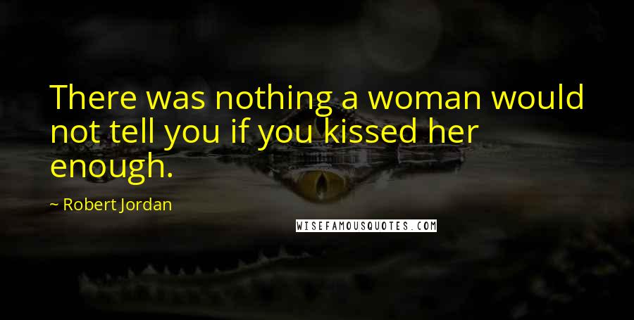 Robert Jordan Quotes: There was nothing a woman would not tell you if you kissed her enough.