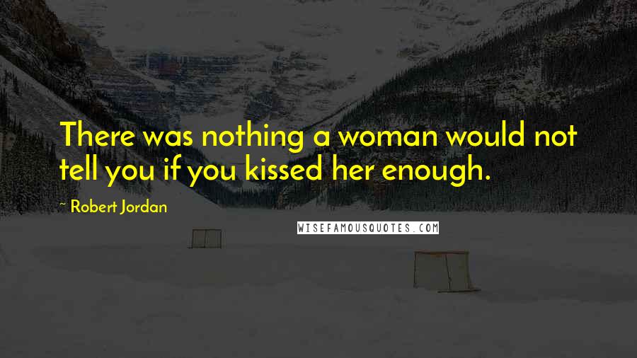 Robert Jordan Quotes: There was nothing a woman would not tell you if you kissed her enough.