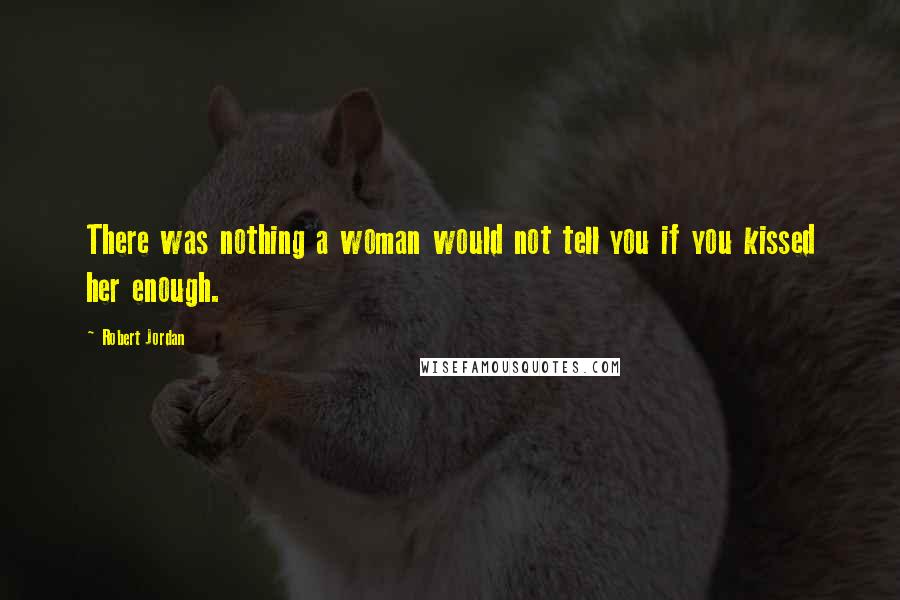 Robert Jordan Quotes: There was nothing a woman would not tell you if you kissed her enough.