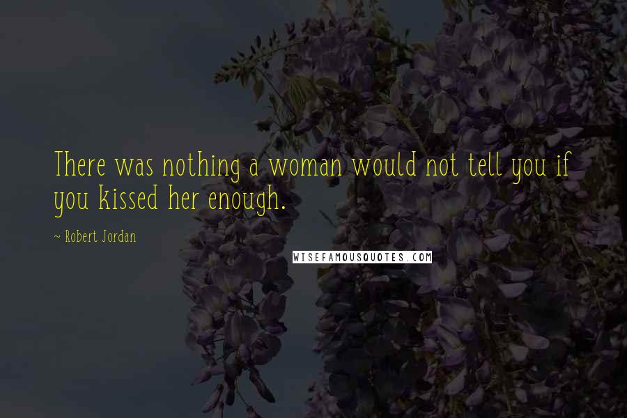 Robert Jordan Quotes: There was nothing a woman would not tell you if you kissed her enough.