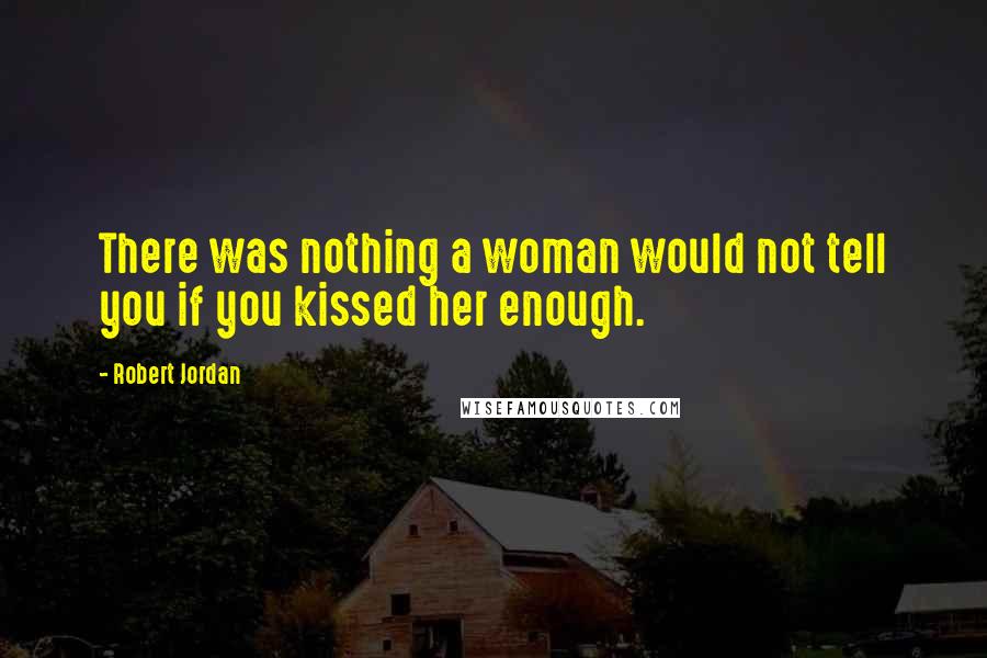 Robert Jordan Quotes: There was nothing a woman would not tell you if you kissed her enough.