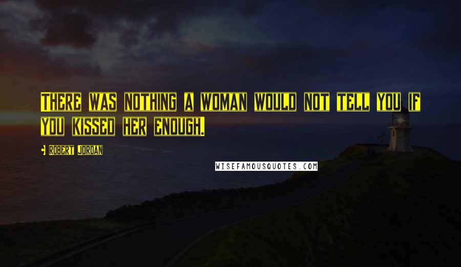 Robert Jordan Quotes: There was nothing a woman would not tell you if you kissed her enough.