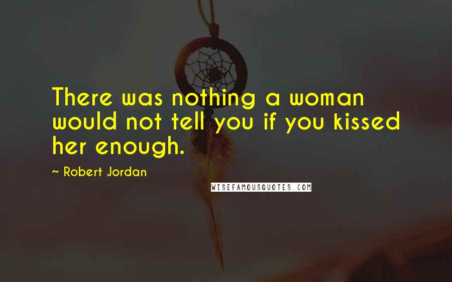 Robert Jordan Quotes: There was nothing a woman would not tell you if you kissed her enough.