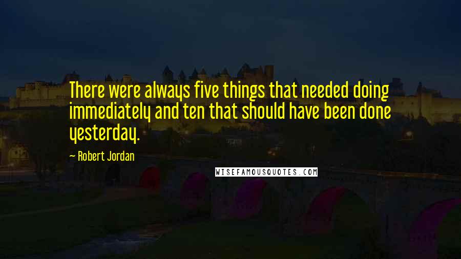 Robert Jordan Quotes: There were always five things that needed doing immediately and ten that should have been done yesterday.