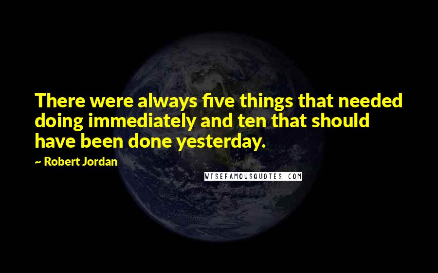 Robert Jordan Quotes: There were always five things that needed doing immediately and ten that should have been done yesterday.