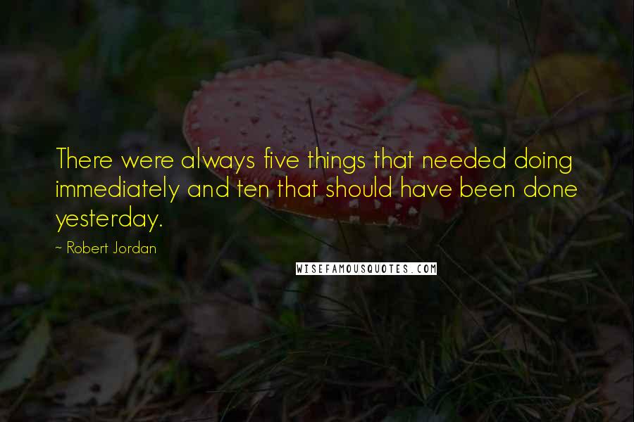 Robert Jordan Quotes: There were always five things that needed doing immediately and ten that should have been done yesterday.