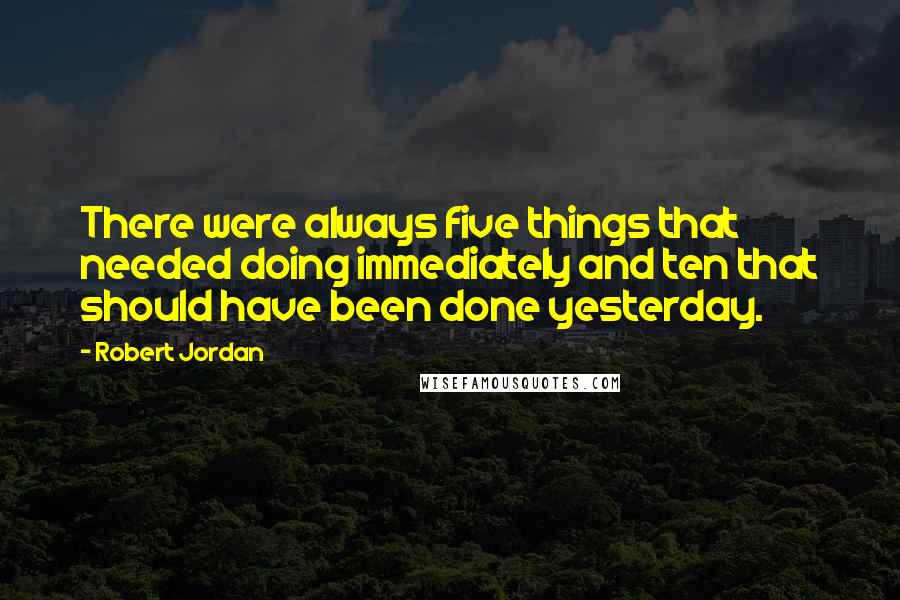 Robert Jordan Quotes: There were always five things that needed doing immediately and ten that should have been done yesterday.