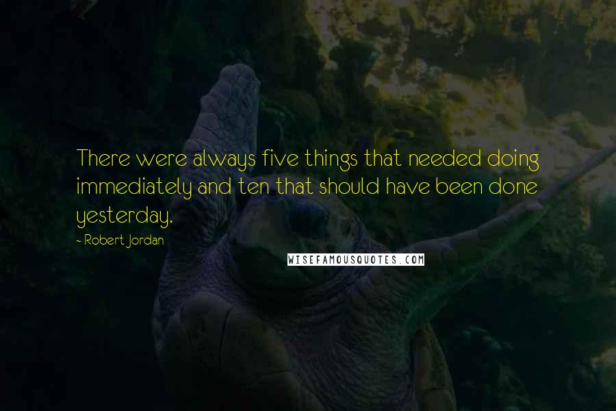 Robert Jordan Quotes: There were always five things that needed doing immediately and ten that should have been done yesterday.