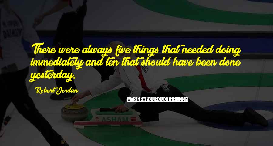 Robert Jordan Quotes: There were always five things that needed doing immediately and ten that should have been done yesterday.