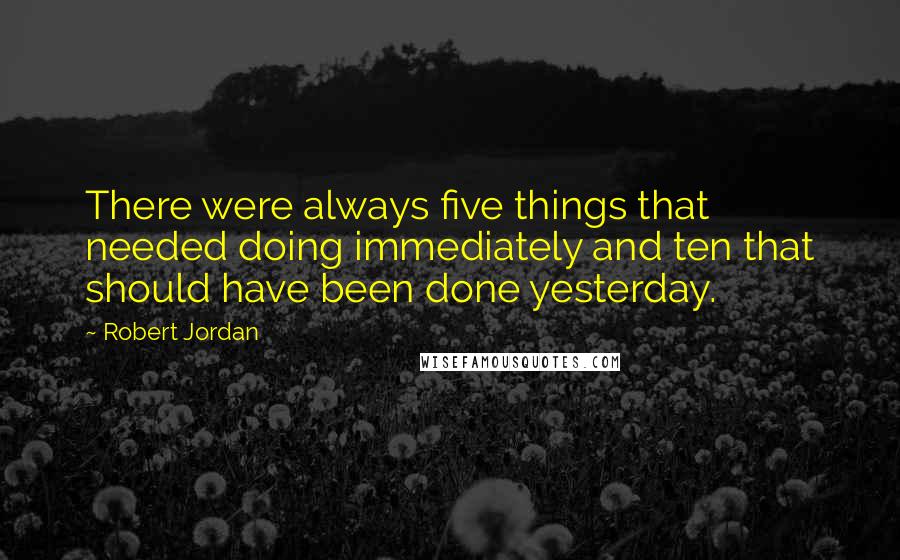 Robert Jordan Quotes: There were always five things that needed doing immediately and ten that should have been done yesterday.