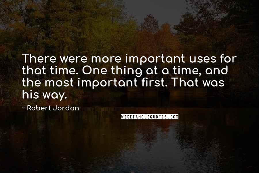 Robert Jordan Quotes: There were more important uses for that time. One thing at a time, and the most important first. That was his way.