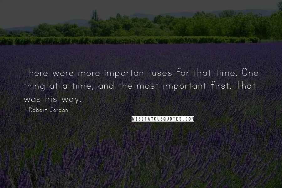 Robert Jordan Quotes: There were more important uses for that time. One thing at a time, and the most important first. That was his way.