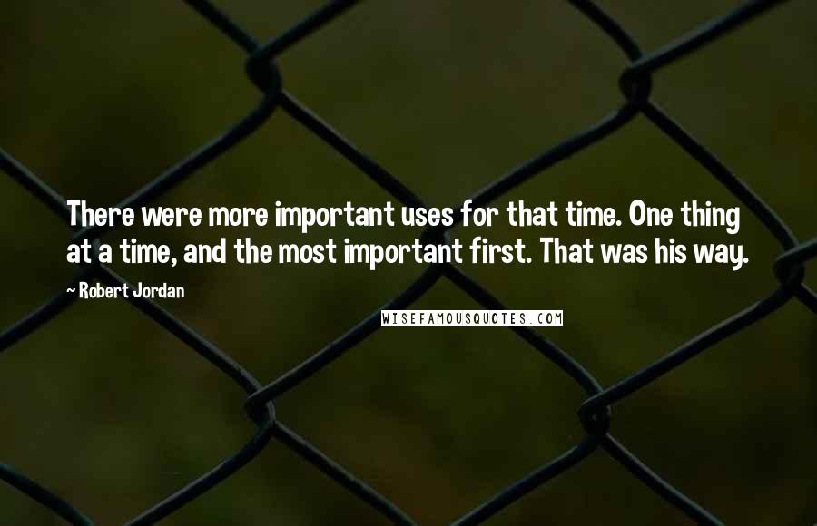 Robert Jordan Quotes: There were more important uses for that time. One thing at a time, and the most important first. That was his way.