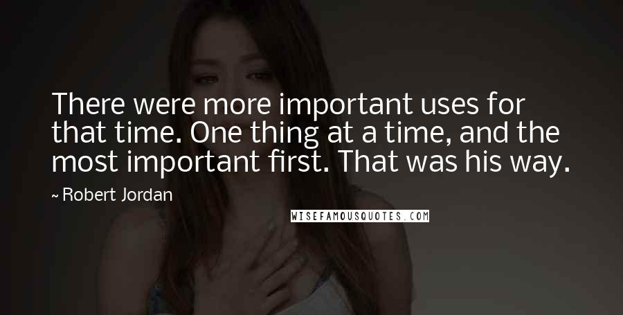 Robert Jordan Quotes: There were more important uses for that time. One thing at a time, and the most important first. That was his way.