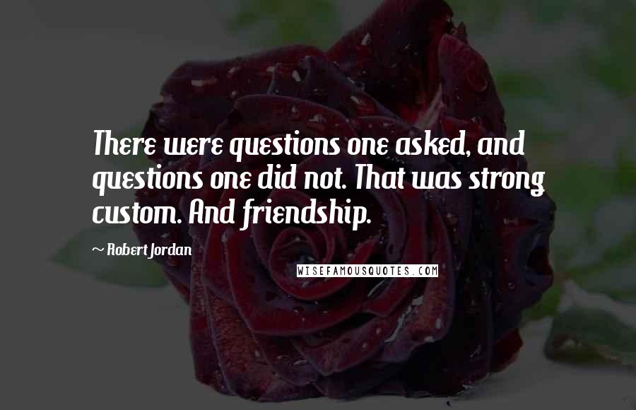 Robert Jordan Quotes: There were questions one asked, and questions one did not. That was strong custom. And friendship.