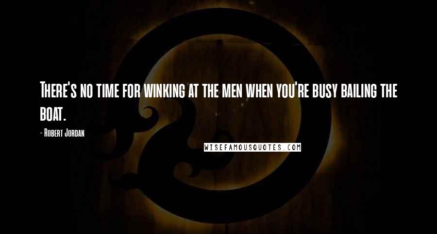 Robert Jordan Quotes: There's no time for winking at the men when you're busy bailing the boat.