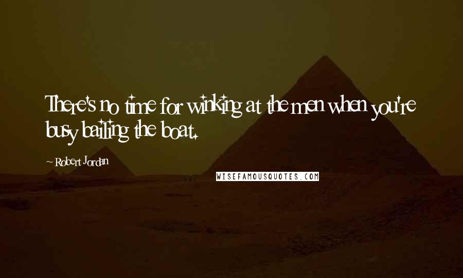 Robert Jordan Quotes: There's no time for winking at the men when you're busy bailing the boat.