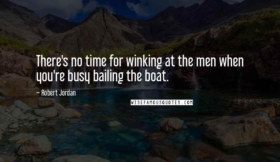 Robert Jordan Quotes: There's no time for winking at the men when you're busy bailing the boat.