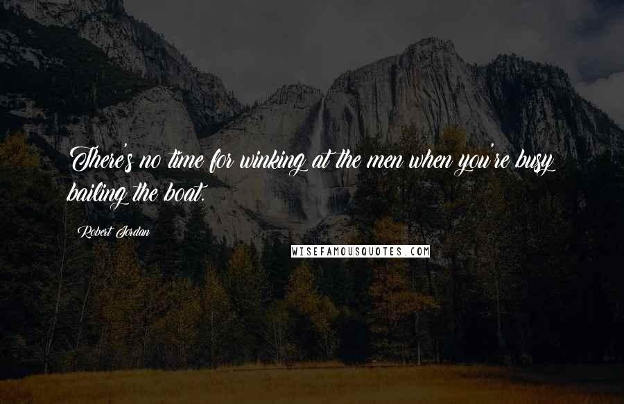 Robert Jordan Quotes: There's no time for winking at the men when you're busy bailing the boat.