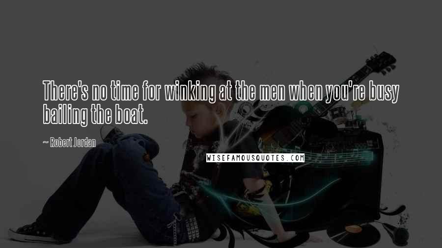 Robert Jordan Quotes: There's no time for winking at the men when you're busy bailing the boat.