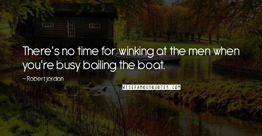 Robert Jordan Quotes: There's no time for winking at the men when you're busy bailing the boat.