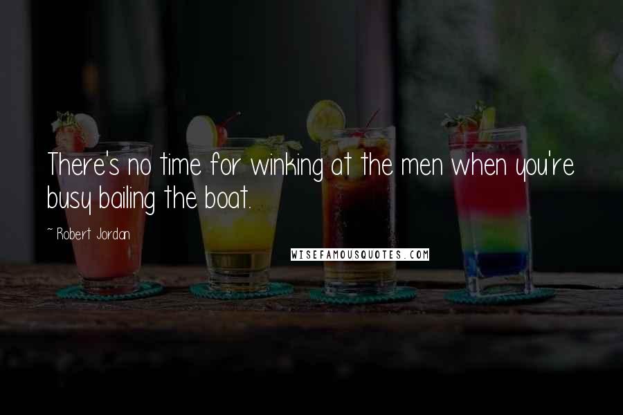 Robert Jordan Quotes: There's no time for winking at the men when you're busy bailing the boat.