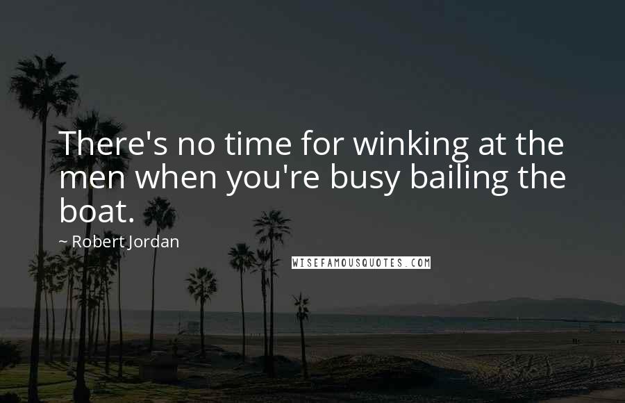 Robert Jordan Quotes: There's no time for winking at the men when you're busy bailing the boat.