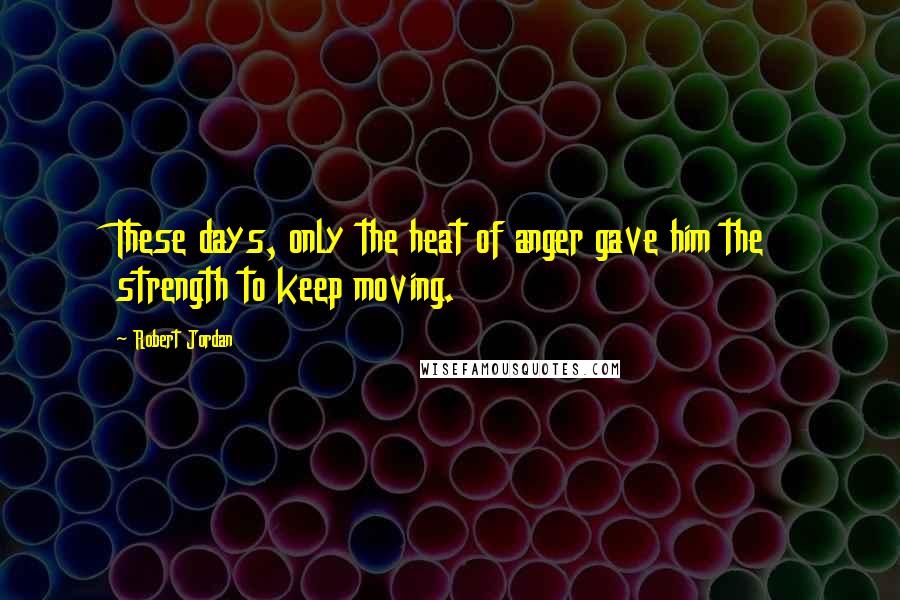 Robert Jordan Quotes: These days, only the heat of anger gave him the strength to keep moving.