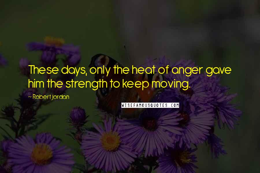 Robert Jordan Quotes: These days, only the heat of anger gave him the strength to keep moving.