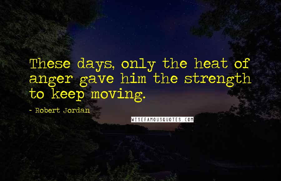 Robert Jordan Quotes: These days, only the heat of anger gave him the strength to keep moving.