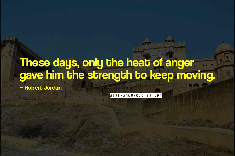 Robert Jordan Quotes: These days, only the heat of anger gave him the strength to keep moving.