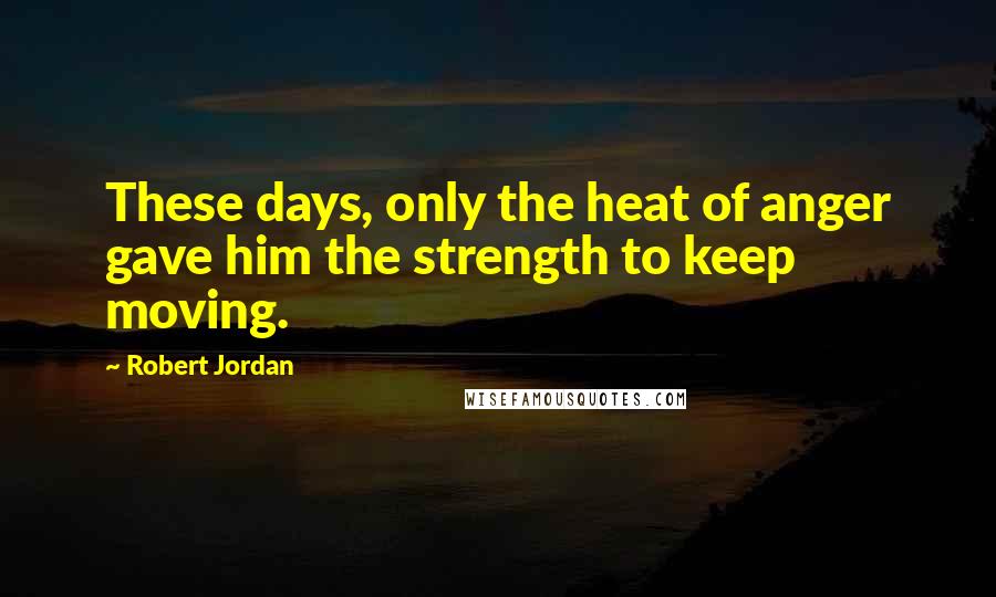 Robert Jordan Quotes: These days, only the heat of anger gave him the strength to keep moving.