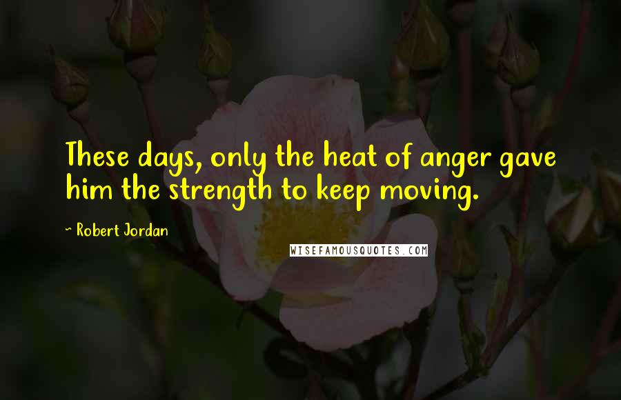 Robert Jordan Quotes: These days, only the heat of anger gave him the strength to keep moving.